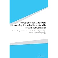 30 Day Journal & Tracker: Reversing Hyperferritinemia with or Without Cataract: The Raw Vegan Plant-Based Detoxification & Regeneration Journal & Tracker for Healing. Journal 1