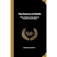 The Recovery of Health: With a Chapter on the Salisbury Treatment, With Recipes The Recovery of Health: With a Chapter on the Salisbury Treatment, With Recipes Hardcover Paperback