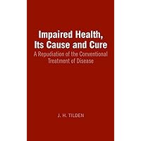 Impaired Health Its Cause and Cure: A Repudiation of the Conventional Treatment of Disease Impaired Health Its Cause and Cure: A Repudiation of the Conventional Treatment of Disease Kindle Hardcover Paperback