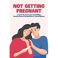 Not Getting Pregnant: Learn To Increase Fertility, Understand Ovulation & Conception