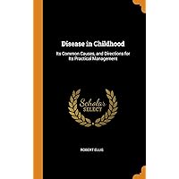 Disease in Childhood: Its Common Causes, and Directions for Its Practical Management Disease in Childhood: Its Common Causes, and Directions for Its Practical Management Hardcover Kindle Paperback