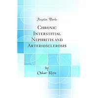 Chronic Interstitial Nephritis and Arteriosclerosis (Classic Reprint) Chronic Interstitial Nephritis and Arteriosclerosis (Classic Reprint) Hardcover Paperback