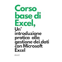 Corso Base di Excel: Un'introduzione pratica alla gestione dei dati con Microsoft Excel (Italian Edition)