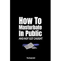How To Masturbate In Public And Not Get Caught: 110-page blank lined journal (Funny Fake Book Covers by The Nasty) How To Masturbate In Public And Not Get Caught: 110-page blank lined journal (Funny Fake Book Covers by The Nasty) Paperback