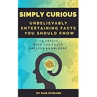 Simply Curious - Unbelievably Entertaining Facts You Should Know! : 14 Topics. Over 100 Amazing Facts. Endless Knowledge