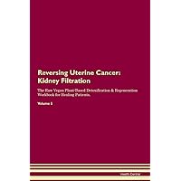 Reversing Uterine Cancer: Kidney Filtration The Raw Vegan Plant-Based Detoxification & Regeneration Workbook for Healing Patients. Volume 5