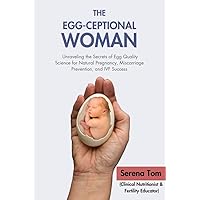The Egg-Ceptional Woman:: Unraveling the Secrets of Egg Quality Science for Natural Pregnancy, Miscarriage Prevention, and IVF Success The Egg-Ceptional Woman:: Unraveling the Secrets of Egg Quality Science for Natural Pregnancy, Miscarriage Prevention, and IVF Success Kindle Paperback