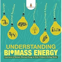 Understanding Biomass Energy - Importance of Biofuels | Biomass Energy for Kids | Children's Ecology Books Understanding Biomass Energy - Importance of Biofuels | Biomass Energy for Kids | Children's Ecology Books Kindle Paperback