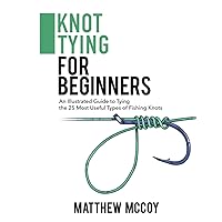 Knot Tying for Beginners: An Illustrated Guide to Tying the 25 Most Useful Types of Fishing Knots