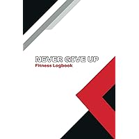 Never Give Up Fitness Logbook - 6 x 9 inches - Undated Workout Journal, Planner Log Book to Track Weight Loss, Muscle Gain, Gym Exercise, Bodybuilding Progress - For Men & Women