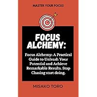 Focus Alchemy: : A Practical Guide to Unleash Your Potential and Achieve Remarkable Results. Stop Chasing Start Doing (Alchemy Series Book 4) (THE ALCHEMY)