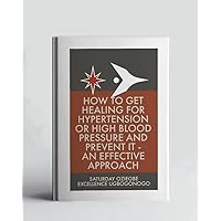 How To Get Healing For Hypertension Or High Blood Pressure And Prevent It - An Effective Approach (A Collection Of Books On How To Solve That Problem)