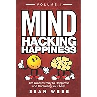 Mind Hacking Happiness Volume I: The Quickest Way to Happiness and Controlling Your Mind
