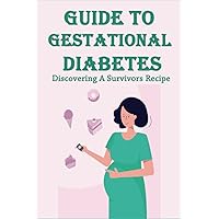 Guide To Gestational Diabetes: Discovering A Survivors Recipe