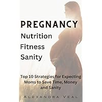 Pregnancy Nutrition Fitness & Sanity: 10 Strategies for Expecting Moms to Save Time, Money and Sanity Pregnancy Nutrition Fitness & Sanity: 10 Strategies for Expecting Moms to Save Time, Money and Sanity Kindle Paperback