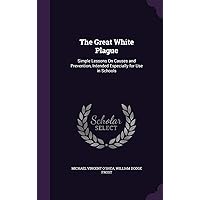 The Great White Plague: Simple Lessons On Causes and Prevention, Intended Especially for Use in Schools The Great White Plague: Simple Lessons On Causes and Prevention, Intended Especially for Use in Schools Hardcover Paperback