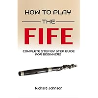 How To Play The Fife: Step By Step Guide For Beginners - Fife Exercises, Listening Guides, and Practice Plans How To Play The Fife: Step By Step Guide For Beginners - Fife Exercises, Listening Guides, and Practice Plans Paperback