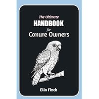 The Ultimate Handbook for Conure Owners : A Complete Manual for Choosing, Caring, and Understanding Conures as Pets