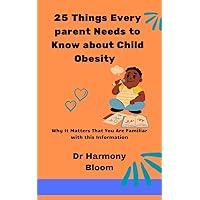 25 Things Every Parent Needs to Know About Child Obesity.: Why It Matters that You Are Familiar with this Information