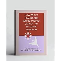 How To Get Healing For Womb (Uterus) Cancer - An Effective Approach (A Collection Of Books On How To Solve That Problem)