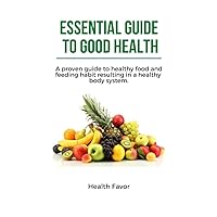 ESSENTIAL GUIDE TO GOOD HEALTH: A PROVEN GUIDE TO HEALTHY FOOD AND FEEDING HABIT RESULTING IN A HEALTHY BODY SYSTEM. ESSENTIAL GUIDE TO GOOD HEALTH: A PROVEN GUIDE TO HEALTHY FOOD AND FEEDING HABIT RESULTING IN A HEALTHY BODY SYSTEM. Kindle Paperback