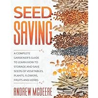 Seed Saving: A Complete Gardener’s Guide to Learn how to Storage and Save Seeds of Vegetables, Plants, Flowers, Fruits and Herbs