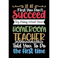 If at First You Don't Succeed Try Doing What Your Homeroom Teacher: Blank Lined Journal/Notebook for Homeroom Teacher Appreciation Gifts/Thank You ... End Gift/Birthday Gifts/Christmas Gifts.