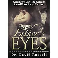 Through My Father's Eyes: What Every Man (and Woman) Should Know About Abortion by Dr. David Russell (2016-02-02)