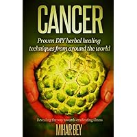 CANCER: SECRET DIY Herbal Healing Techniques From Around The World: Revealing The Way Towards Eradicating Illness.