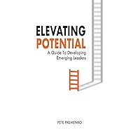 Elevating Potential: A Guide for Developing Emerging Leaders Elevating Potential: A Guide for Developing Emerging Leaders Paperback Kindle Hardcover