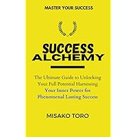 Success Alchemy: The Ultimate Guide to Unlocking Your Full Potential Harnessing Your Inner Power for Phenomenal Lasting Success: (Series Book 7) (THE ALCHEMY)