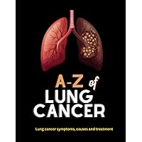 A-Z of Lung Cancer: All you need to know about lung cancer symptoms, diagnosis, treatment, healing lung cancer, cure, diet, lung cancer care using integrative treatment
