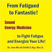 From Fatigued to Fantastic! Sound Energy Medicine to Fight Fatigue and Energize Your Life!
