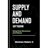 Supply And Demand Day Trading: Using Price Momentum And Volume (Forex trading books for Beginners, Forex Price Action, Forex Technical Analysis, Trading Strategies, Trading in the Zone)
