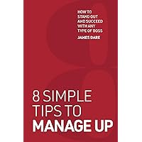 8 Simple Tips to Manage Up: How to Stand Out and Succeed with any Type of Boss 8 Simple Tips to Manage Up: How to Stand Out and Succeed with any Type of Boss Paperback Kindle