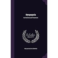 Dyspepsia: Its Varieties and Treatment Dyspepsia: Its Varieties and Treatment Hardcover Paperback