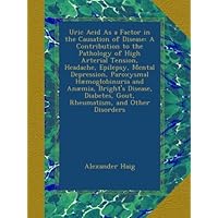 Uric Acid As a Factor in the Causation of Disease: A Contribution to the Pathology of High Arterial Tension, Headache, Epilepsy, Mental Depression, ... Gout, Rheumatism, and Other Disorders Uric Acid As a Factor in the Causation of Disease: A Contribution to the Pathology of High Arterial Tension, Headache, Epilepsy, Mental Depression, ... Gout, Rheumatism, and Other Disorders Paperback Hardcover