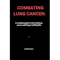 COMBATING LUNG CANCER: A complete guide on Surviving lung cancer and living a Fulfilling life COMBATING LUNG CANCER: A complete guide on Surviving lung cancer and living a Fulfilling life Kindle Paperback