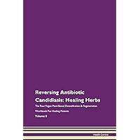 Reversing Antibiotic Candidiasis: Healing Herbs The Raw Vegan Plant-Based Detoxification & Regeneration Workbook for Healing Patients. Volume 8
