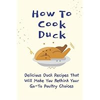 How To Cook Duck: Delicious Duck Recipes That Will Make You Rethink Your Go-To Poultry Choices: Easy Duck Recipes