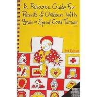 A Resource Guide for Parents of Children with Brain or Spinal Cord Tumors A Resource Guide for Parents of Children with Brain or Spinal Cord Tumors Spiral-bound