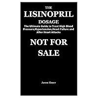 THE LISINOPRIL DOSAGE: The Ultimate Guide to Treat High Blood Pressure,Hypertension,Heart Failure and After Heart Attacks