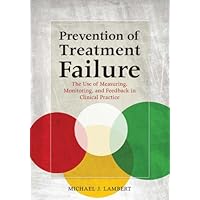 Prevention of Treatment Failure: The Use of Measuring, Monitoring, and Feedback in Clinical Practice Prevention of Treatment Failure: The Use of Measuring, Monitoring, and Feedback in Clinical Practice Kindle Hardcover