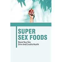 Super Sex Foods: Boost Your Sex Drive And Erectile Health
