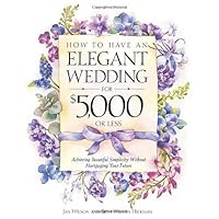 How to Have an Elegant Wedding for $5000 (or Less) : Achieving Beautiful Simplicity Without Mortgaging Your Future How to Have an Elegant Wedding for $5000 (or Less) : Achieving Beautiful Simplicity Without Mortgaging Your Future Paperback Kindle