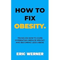 HOW TO FIX OBESITY: TRICKS ON HOW TO CURB OVEREATING,REDUCE WEIGHT,BECOMING LESS OBESE AND GAINING ENERGY THROUGH FOOD. HOW TO FIX OBESITY: TRICKS ON HOW TO CURB OVEREATING,REDUCE WEIGHT,BECOMING LESS OBESE AND GAINING ENERGY THROUGH FOOD. Kindle Paperback