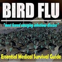 Bird Flu: Essential Medical Survival Guide to the Most Feared Emerging Infectious Disease-–Avian Influenza, H5N1 Asian Threat