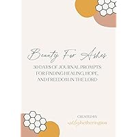 Beauty For Ashes: 30 days of journal prompts for finding freedom, hope, and healing in the Lord: 39 page journal Beauty For Ashes: 30 days of journal prompts for finding freedom, hope, and healing in the Lord: 39 page journal Paperback Kindle