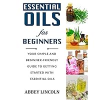 Essential Oils for Beginners: Your Simple and Beginner-Friendly Guide to Getting Started With Essential Oils
