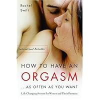 How to Have an Orgasm . . . As Often as You Want: Life Changing Secrets for Women and Their Partners How to Have an Orgasm . . . As Often as You Want: Life Changing Secrets for Women and Their Partners Kindle Paperback Hardcover